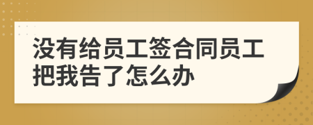 没有给员工签合同员工把我告了怎么办