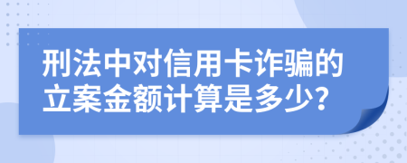 刑法中对信用卡诈骗的立案金额计算是多少？