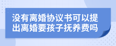 没有离婚协议书可以提出离婚要孩子抚养费吗