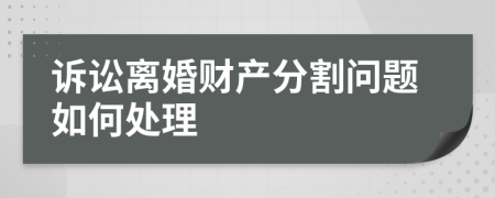 诉讼离婚财产分割问题如何处理