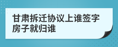 甘肃拆迁协议上谁签字房子就归谁