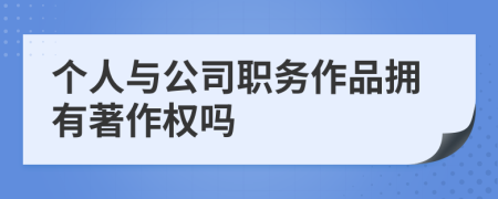 个人与公司职务作品拥有著作权吗