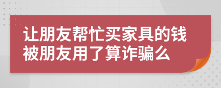 让朋友帮忙买家具的钱被朋友用了算诈骗么