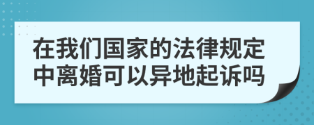 在我们国家的法律规定中离婚可以异地起诉吗