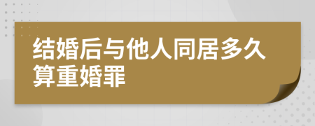 结婚后与他人同居多久算重婚罪