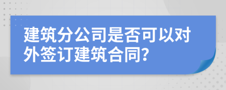 建筑分公司是否可以对外签订建筑合同？