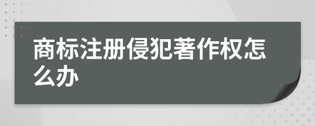 商标注册侵犯著作权怎么办