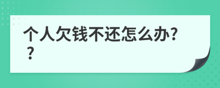 个人欠钱不还怎么办? ?