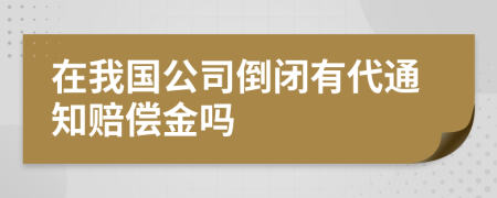 在我国公司倒闭有代通知赔偿金吗