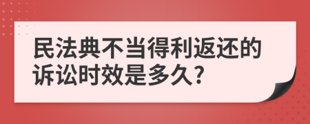 民法典不当得利返还的诉讼时效是多久?