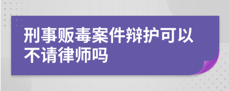 刑事贩毒案件辩护可以不请律师吗