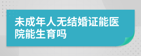 未成年人无结婚证能医院能生育吗