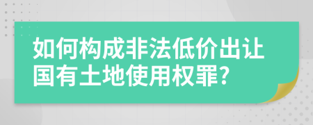 如何构成非法低价出让国有土地使用权罪?