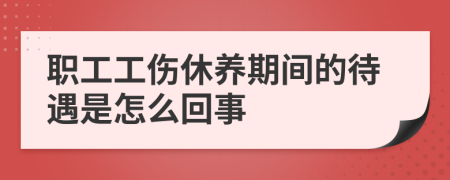 职工工伤休养期间的待遇是怎么回事