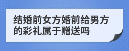 结婚前女方婚前给男方的彩礼属于赠送吗