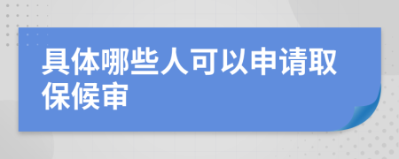 具体哪些人可以申请取保候审