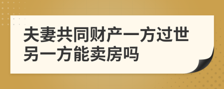 夫妻共同财产一方过世另一方能卖房吗