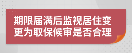 期限届满后监视居住变更为取保候审是否合理