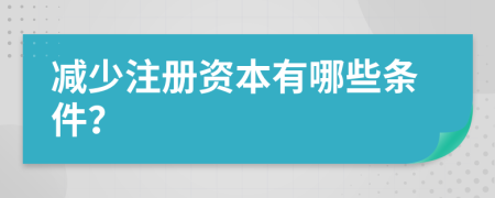 减少注册资本有哪些条件？