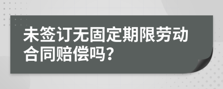未签订无固定期限劳动合同赔偿吗？