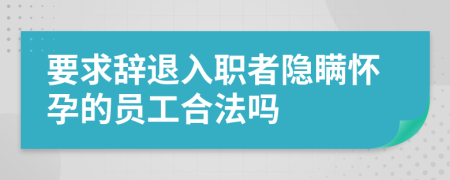 要求辞退入职者隐瞒怀孕的员工合法吗