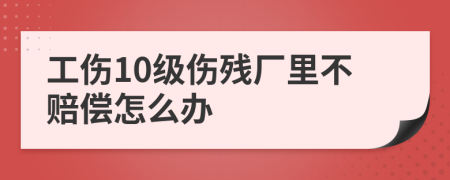 工伤10级伤残厂里不赔偿怎么办