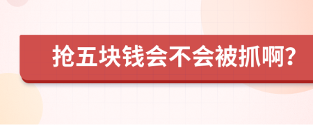 抢五块钱会不会被抓啊？