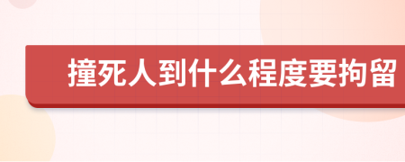 撞死人到什么程度要拘留