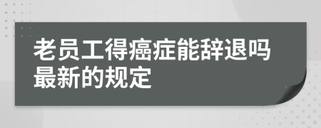 老员工得癌症能辞退吗最新的规定