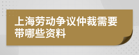 上海劳动争议仲裁需要带哪些资料