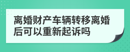 离婚财产车辆转移离婚后可以重新起诉吗