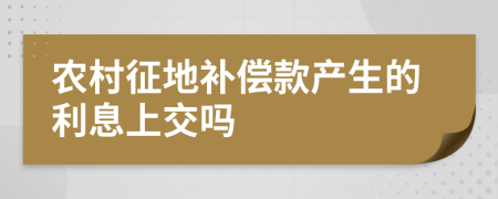 农村征地补偿款产生的利息上交吗