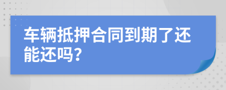 车辆抵押合同到期了还能还吗？