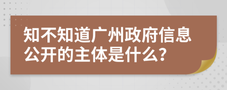 知不知道广州政府信息公开的主体是什么？