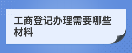 工商登记办理需要哪些材料