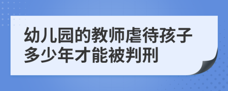 幼儿园的教师虐待孩子多少年才能被判刑