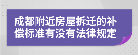 成都附近房屋拆迁的补偿标准有没有法律规定