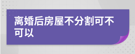 离婚后房屋不分割可不可以