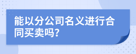 能以分公司名义进行合同买卖吗？