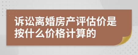 诉讼离婚房产评估价是按什么价格计算的