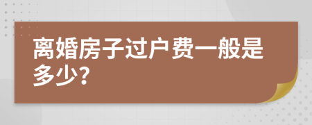 离婚房子过户费一般是多少？