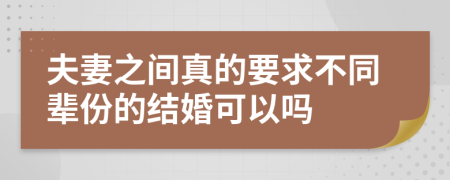 夫妻之间真的要求不同辈份的结婚可以吗