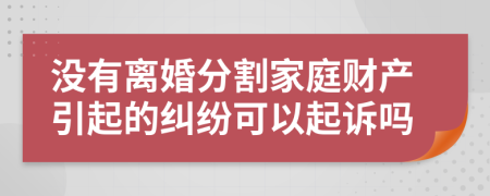 没有离婚分割家庭财产引起的纠纷可以起诉吗