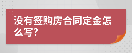 没有签购房合同定金怎么写?