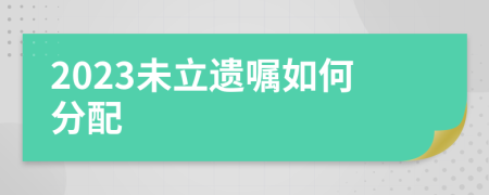 2023未立遗嘱如何分配