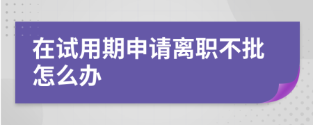 在试用期申请离职不批怎么办