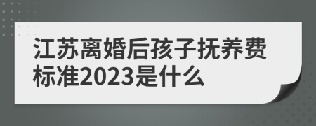 江苏离婚后孩子抚养费标准2023是什么
