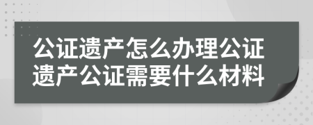 公证遗产怎么办理公证遗产公证需要什么材料