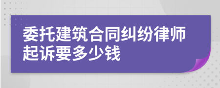 委托建筑合同纠纷律师起诉要多少钱