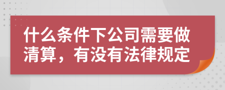 什么条件下公司需要做清算，有没有法律规定